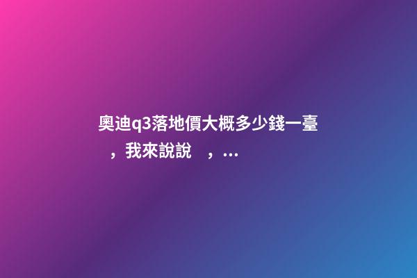 奧迪q3落地價大概多少錢一臺，我來說說，奧迪Q3車友社區(qū)（364期）